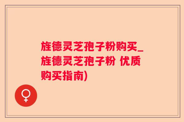 旌德灵芝孢子粉购买_旌德灵芝孢子粉 优质购买指南)
