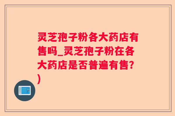灵芝孢子粉各大药店有售吗_灵芝孢子粉在各大药店是否普遍有售？)