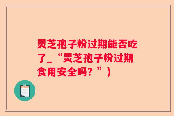 灵芝孢子粉过期能否吃了_“灵芝孢子粉过期食用安全吗？”)