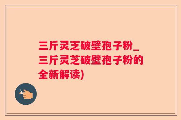 三斤灵芝破壁孢子粉_三斤灵芝破壁孢子粉的全新解读)