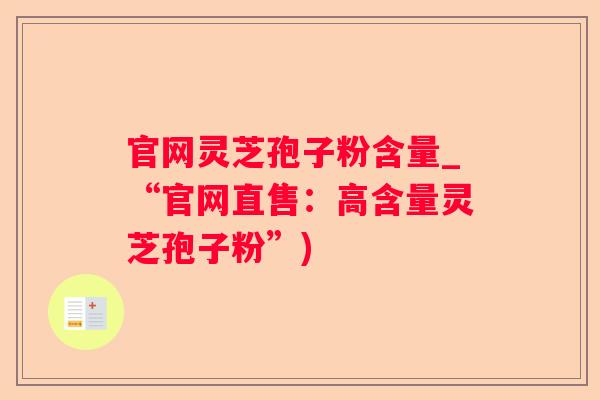 官网灵芝孢子粉含量_“官网直售：高含量灵芝孢子粉”)