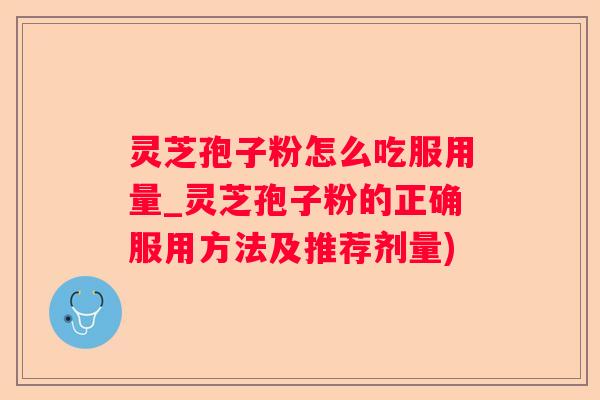 灵芝孢子粉怎么吃服用量_灵芝孢子粉的正确服用方法及推荐剂量)
