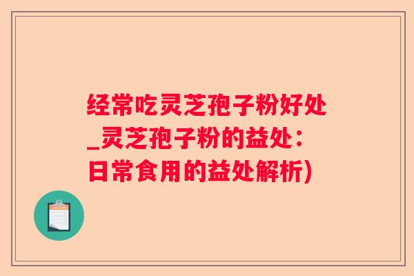 经常吃灵芝孢子粉好处_灵芝孢子粉的益处：日常食用的益处解析)