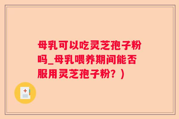 母乳可以吃灵芝孢子粉吗_母乳喂养期间能否服用灵芝孢子粉？)