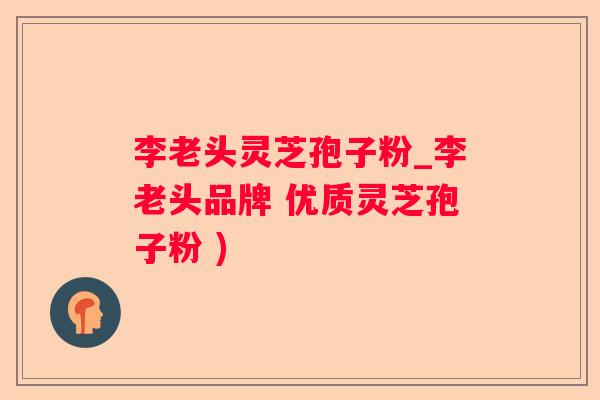 李老头灵芝孢子粉_李老头品牌 优质灵芝孢子粉 )