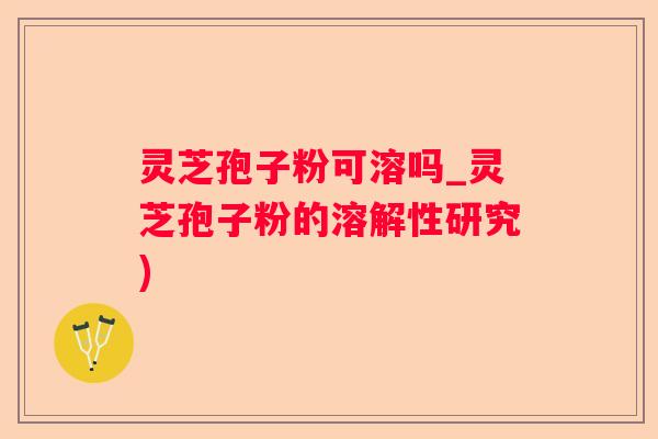 灵芝孢子粉可溶吗_灵芝孢子粉的溶解性研究)