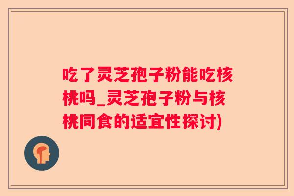 吃了灵芝孢子粉能吃核桃吗_灵芝孢子粉与核桃同食的适宜性探讨) 吃了灵芝孢子粉能吃核桃吗_灵芝孢子粉与核桃同食的适宜性探讨)