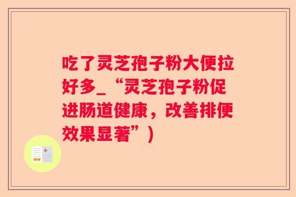 吃了灵芝孢子粉大便拉好多_“灵芝孢子粉促进肠道健康，改善排便效果显著”)