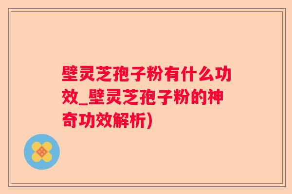 壁灵芝孢子粉有什么功效_壁灵芝孢子粉的神奇功效解析)