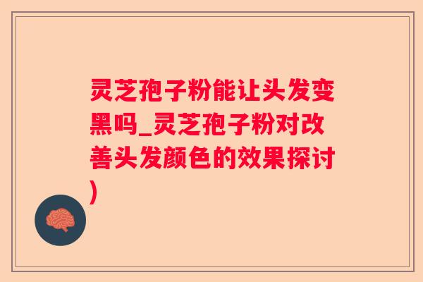 灵芝孢子粉能让头发变黑吗_灵芝孢子粉对改善头发颜色的效果探讨)