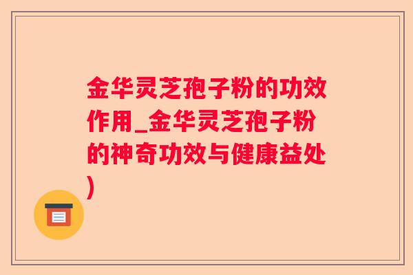 金华灵芝孢子粉的功效作用_金华灵芝孢子粉的神奇功效与健康益处)