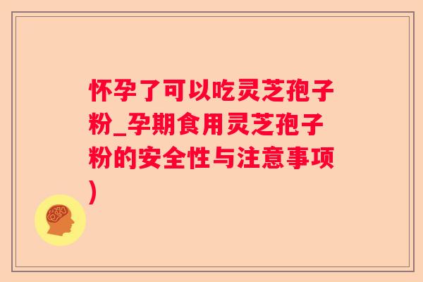 怀孕了可以吃灵芝孢子粉_孕期食用灵芝孢子粉的安全性与注意事项)
