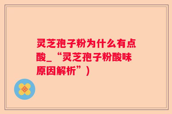 灵芝孢子粉为什么有点酸_“灵芝孢子粉酸味原因解析”)