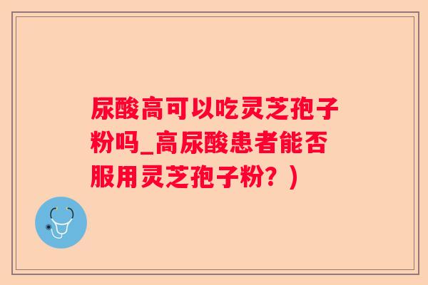 尿酸高可以吃灵芝孢子粉吗_高尿酸患者能否服用灵芝孢子粉？)