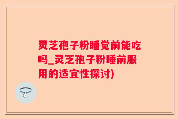 灵芝孢子粉睡觉前能吃吗_灵芝孢子粉睡前服用的适宜性探讨)
