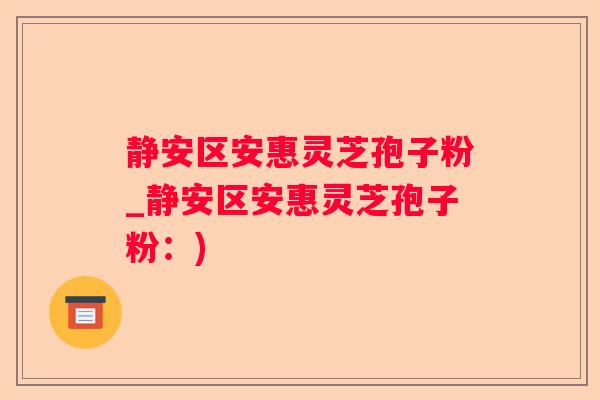 静安区安惠灵芝孢子粉_静安区安惠灵芝孢子粉：)