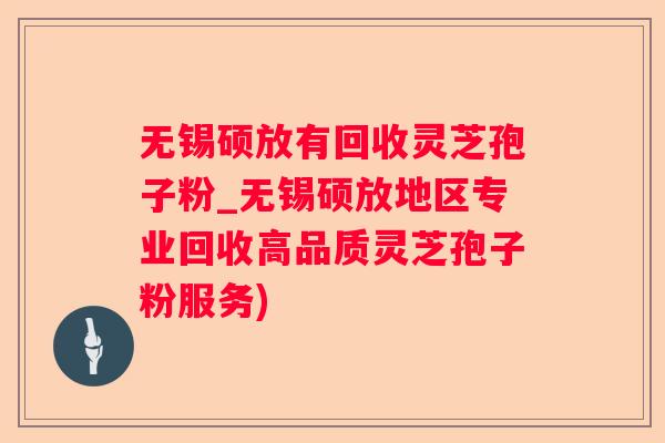 无锡硕放有回收灵芝孢子粉_无锡硕放地区专业回收高品质灵芝孢子粉服务)