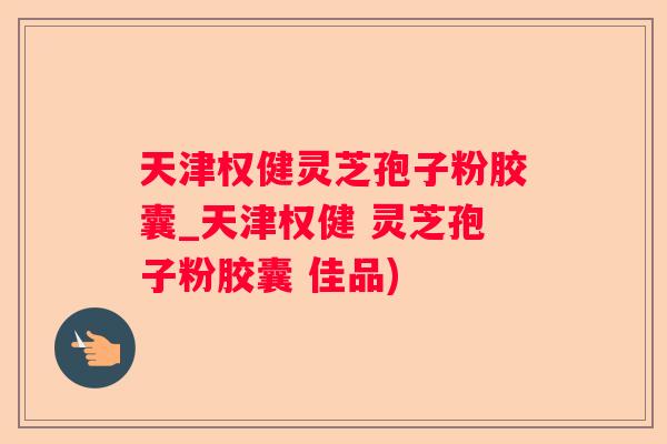 天津权健灵芝孢子粉胶囊_天津权健 灵芝孢子粉胶囊 佳品)
