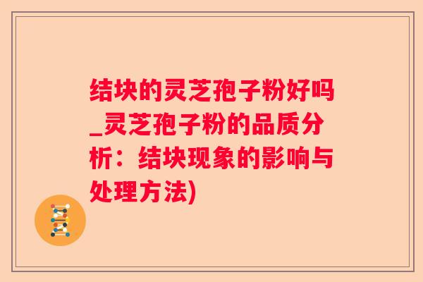 结块的灵芝孢子粉好吗_灵芝孢子粉的品质分析：结块现象的影响与处理方法)