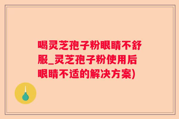 喝灵芝孢子粉眼睛不舒服_灵芝孢子粉使用后眼睛不适的解决方案)