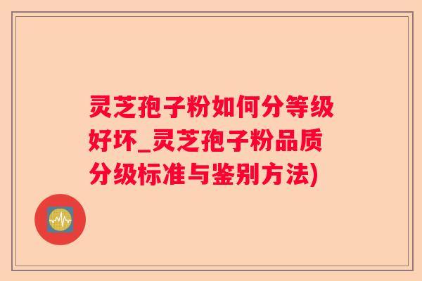 灵芝孢子粉如何分等级好坏_灵芝孢子粉品质分级标准与鉴别方法)