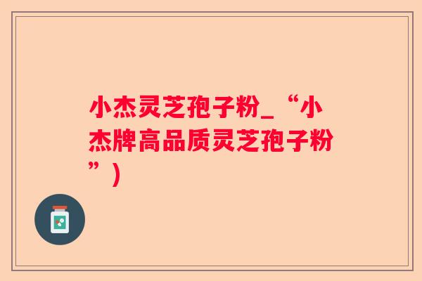 小杰灵芝孢子粉_“小杰牌高品质灵芝孢子粉”)