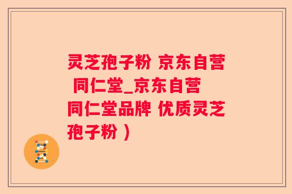 灵芝孢子粉 京东自营 同仁堂_京东自营 同仁堂品牌 优质灵芝孢子粉 )