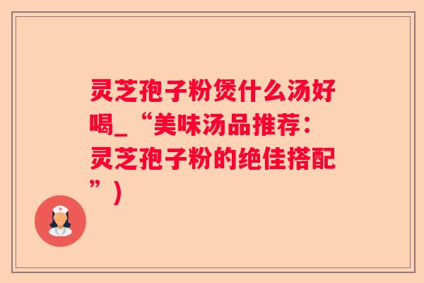 灵芝孢子粉煲什么汤好喝_“美味汤品推荐：灵芝孢子粉的绝佳搭配”)