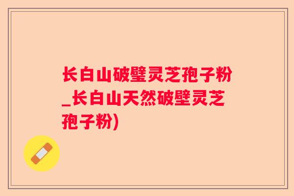 长白山破璧灵芝孢子粉_长白山天然破壁灵芝孢子粉) 长白山破璧灵芝孢子粉_长白山天然破壁灵芝孢子粉)