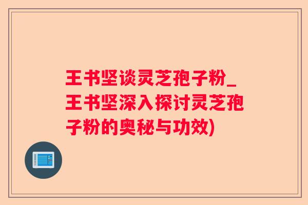 王书坚谈灵芝孢子粉_王书坚深入探讨灵芝孢子粉的奥秘与功效)