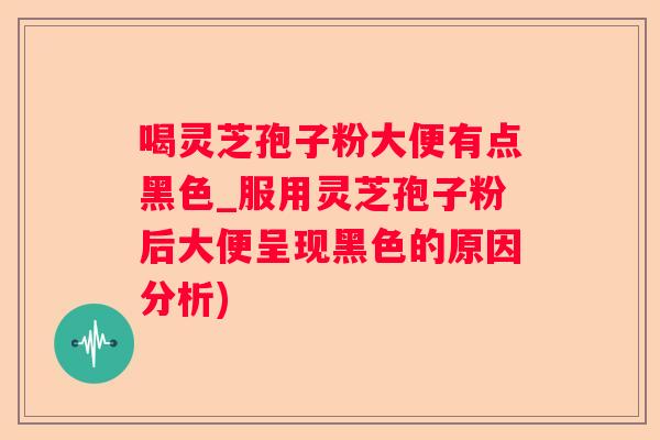 喝灵芝孢子粉大便有点黑色_服用灵芝孢子粉后大便呈现黑色的原因分析)