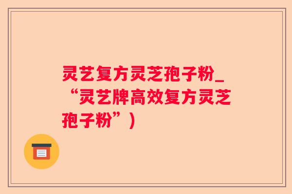 灵艺复方灵芝孢子粉_“灵艺牌高效复方灵芝孢子粉”)