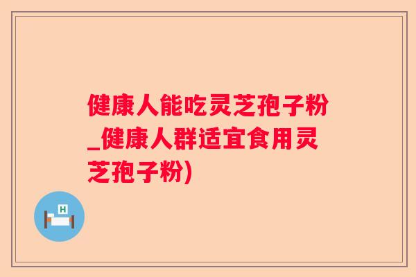健康人能吃灵芝孢子粉_健康人群适宜食用灵芝孢子粉)