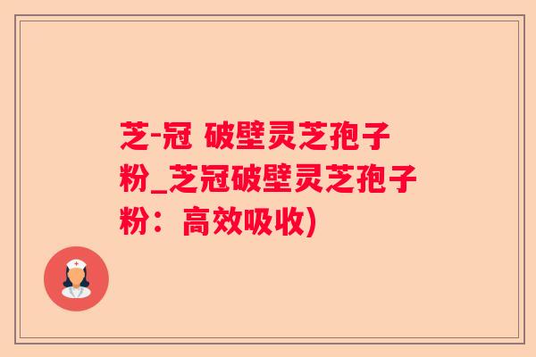 芝-冠 破壁灵芝孢子粉_芝冠破壁灵芝孢子粉：高效吸收)
