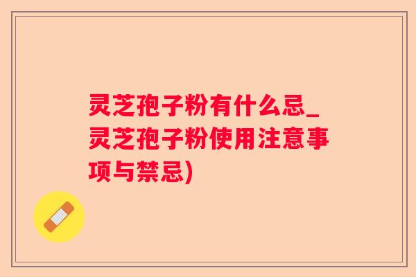 灵芝孢子粉有什么忌_灵芝孢子粉使用注意事项与禁忌)