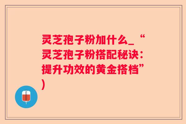 灵芝孢子粉加什么_“灵芝孢子粉搭配秘诀：提升功效的黄金搭档”)