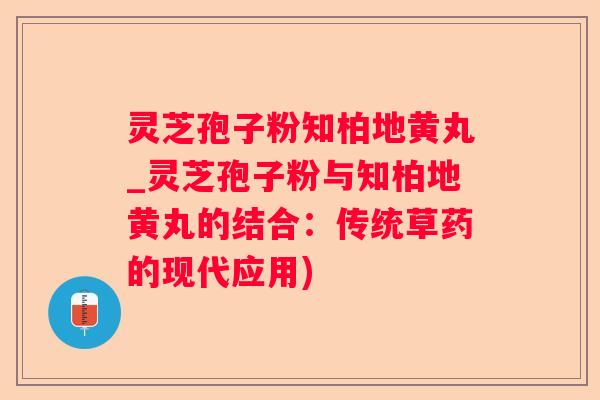 灵芝孢子粉知柏地黄丸_灵芝孢子粉与知柏地黄丸的结合：传统草药的现代应用)