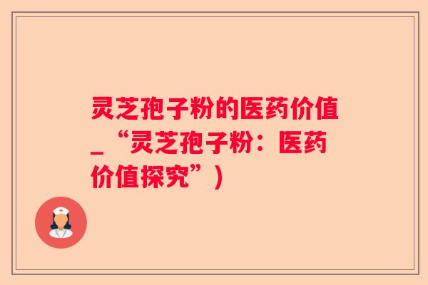 灵芝孢子粉的医药价值_“灵芝孢子粉：医药价值探究”)