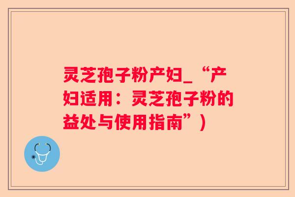 灵芝孢子粉产妇_“产妇适用：灵芝孢子粉的益处与使用指南”)