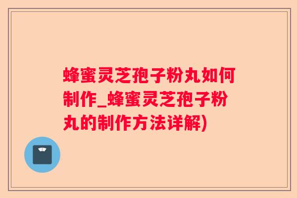 蜂蜜灵芝孢子粉丸如何制作_蜂蜜灵芝孢子粉丸的制作方法详解)