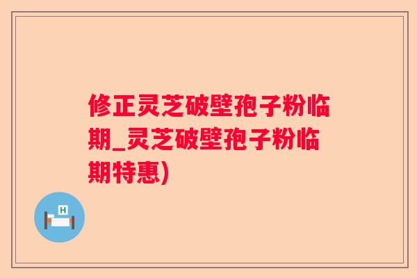 修正灵芝破壁孢子粉临期_灵芝破壁孢子粉临期特惠)