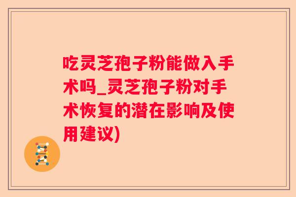 吃灵芝孢子粉能做入手术吗_灵芝孢子粉对手术恢复的潜在影响及使用建议)