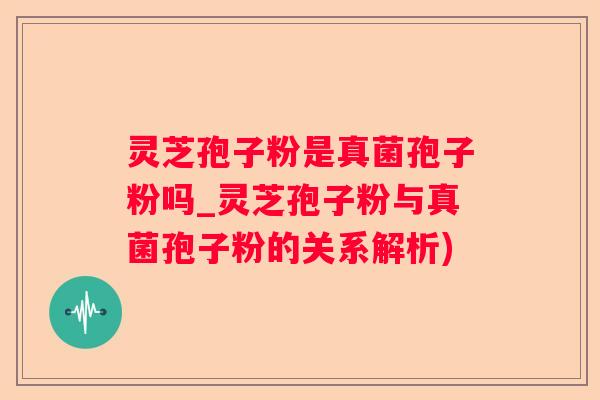灵芝孢子粉是真菌孢子粉吗_灵芝孢子粉与真菌孢子粉的关系解析)