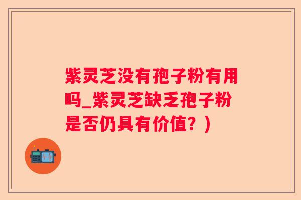紫灵芝没有孢子粉有用吗_紫灵芝缺乏孢子粉是否仍具有价值？)