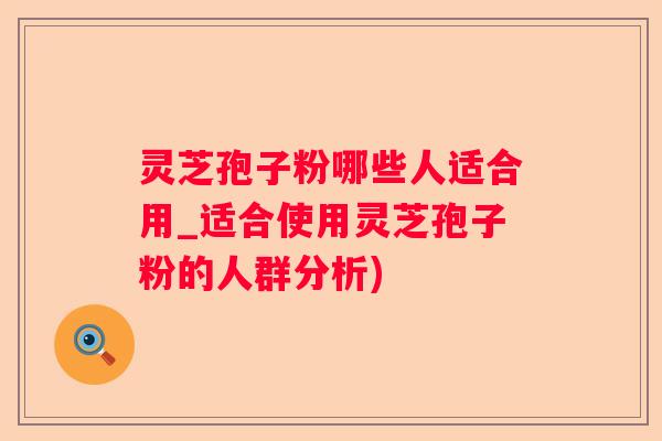灵芝孢子粉哪些人适合用_适合使用灵芝孢子粉的人群分析) 灵芝孢子粉哪些人适合用_适合使用灵芝孢子粉的人群分析)