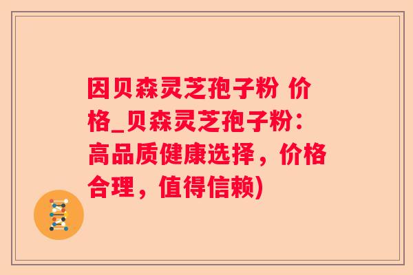 因贝森灵芝孢子粉 价格_贝森灵芝孢子粉：高品质健康选择，价格合理，值得信赖)