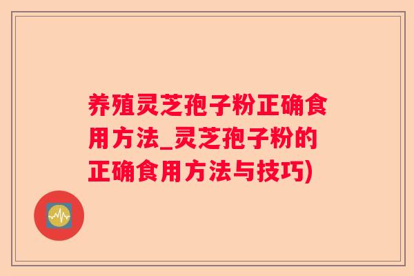养殖灵芝孢子粉正确食用方法_灵芝孢子粉的正确食用方法与技巧)