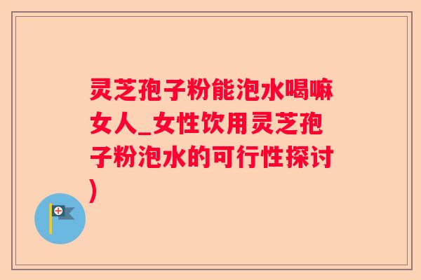 灵芝孢子粉能泡水喝嘛女人_女性饮用灵芝孢子粉泡水的可行性探讨) 灵芝孢子粉能泡水喝嘛女人_女性饮用灵芝孢子粉泡水的可行性探讨)