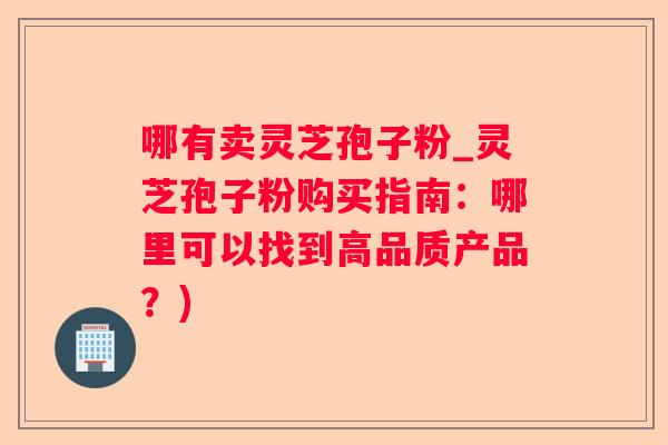 哪有卖灵芝孢子粉_灵芝孢子粉购买指南：哪里可以找到高品质产品？)