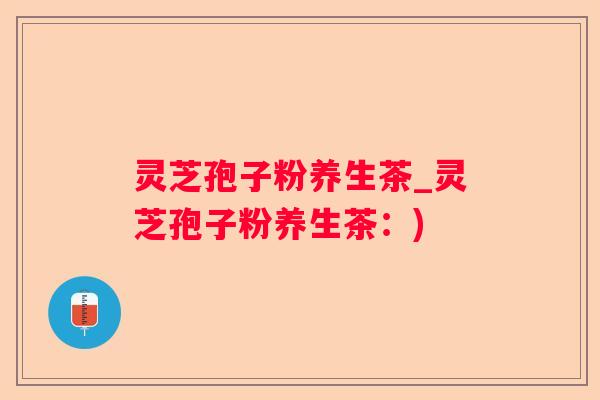 灵芝孢子粉养生茶_灵芝孢子粉养生茶:) 灵芝孢子粉养生茶_灵芝孢子粉养生茶:)